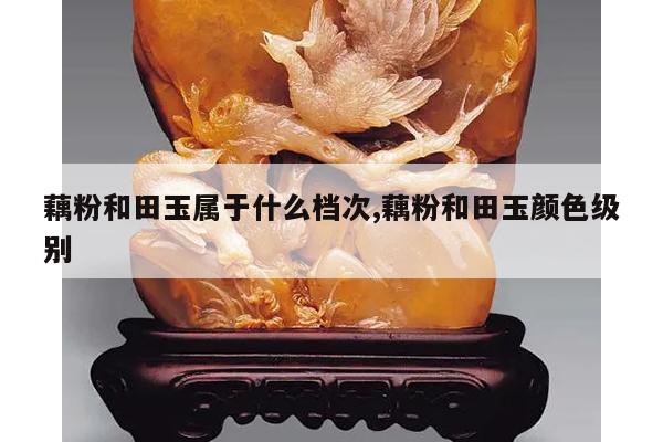 藕粉和田玉属于什么档次,藕粉和田玉颜色级别