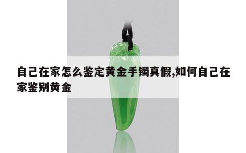 自己在家怎么鉴定黄金手镯真假,如何自己在家鉴别黄金