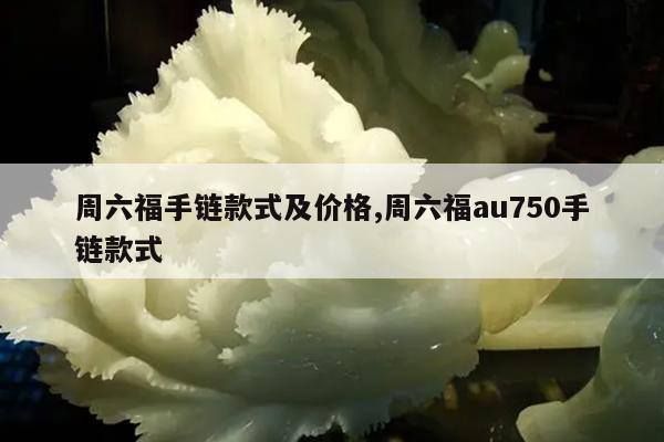 周六福手链款式及价格,周六福au750手链款式