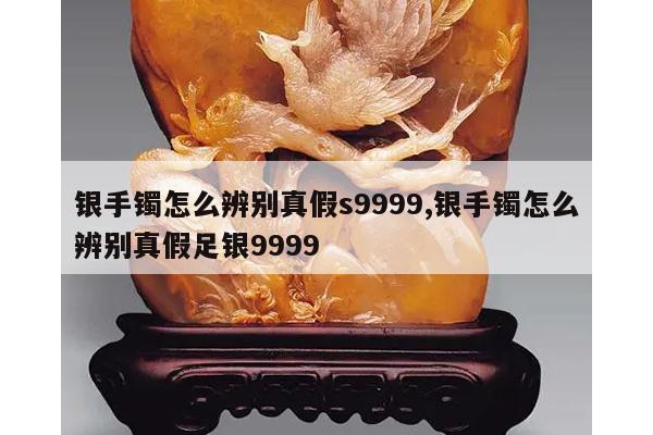 银手镯怎么辨别真假s9999,银手镯怎么辨别真假足银9999
