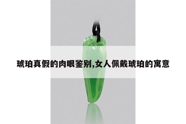 琥珀真假的肉眼鉴别,女人佩戴琥珀的寓意