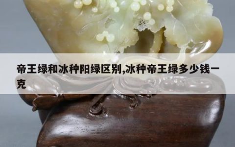 帝王绿和冰种阳绿区别,冰种帝王绿多少钱一克