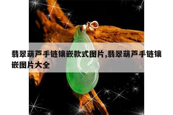翡翠葫芦手链镶嵌款式图片,翡翠葫芦手链镶嵌图片大全