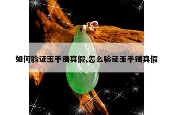 如何验证玉手镯真假,怎么验证玉手镯真假