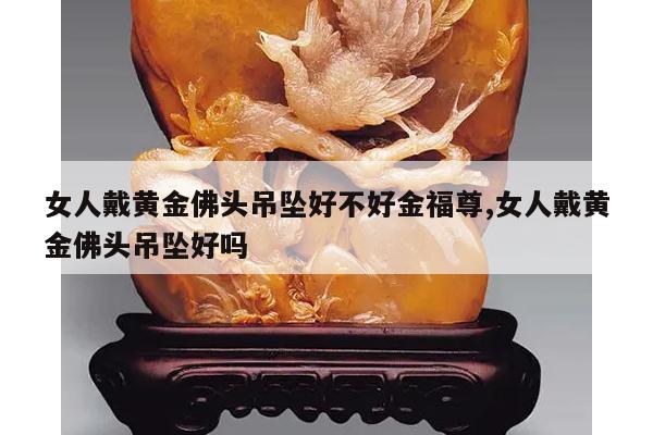 女人戴黄金佛头吊坠好不好金福尊,女人戴黄金佛头吊坠好吗
