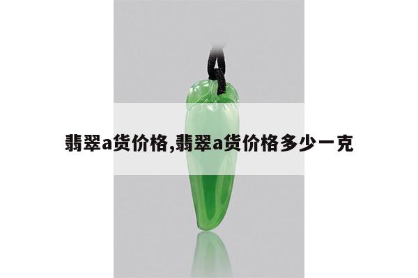 翡翠a货价格,翡翠a货价格多少一克