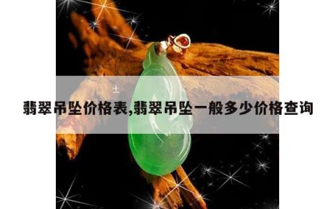 翡翠吊坠价格表,翡翠吊坠一般多少价格查询