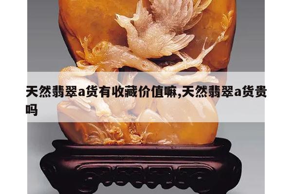 天然翡翠a货有收藏价值嘛,天然翡翠a货贵吗