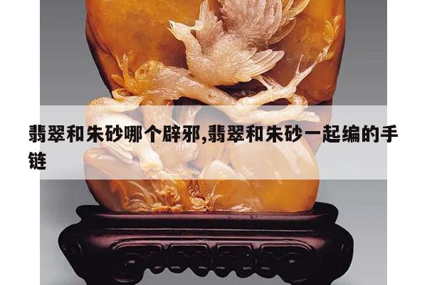 翡翠和朱砂哪个辟邪,翡翠和朱砂一起编的手链