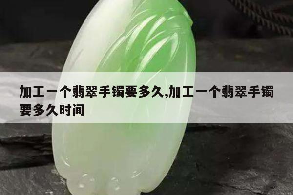 加工一个翡翠手镯要多久,加工一个翡翠手镯要多久时间