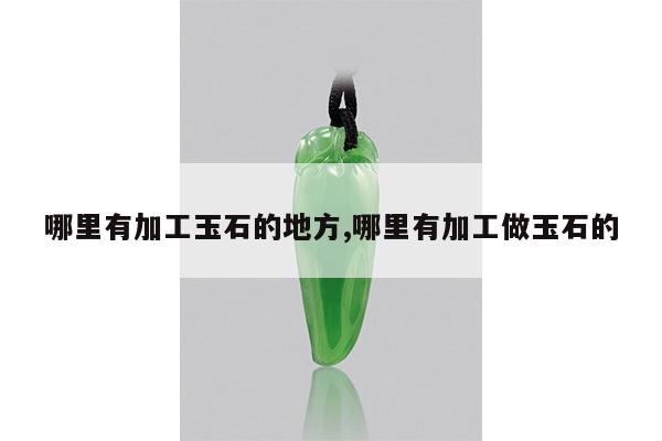 哪里有加工玉石的地方,哪里有加工做玉石的
