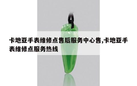 卡地亚手表维修点售后服务中心售,卡地亚手表维修点服务热线