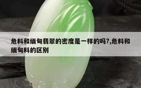 危料和缅甸翡翠的密度是一样的吗?,危料和缅甸料的区别