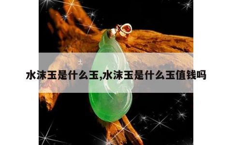 水沫玉是什么玉,水沫玉是什么玉值钱吗