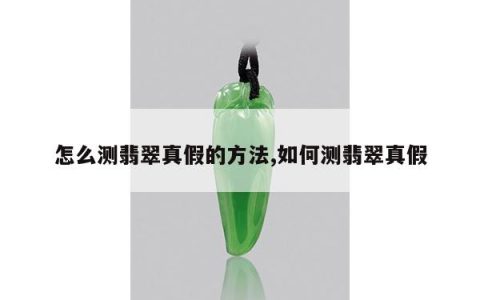 怎么测翡翠真假的方法,如何测翡翠真假