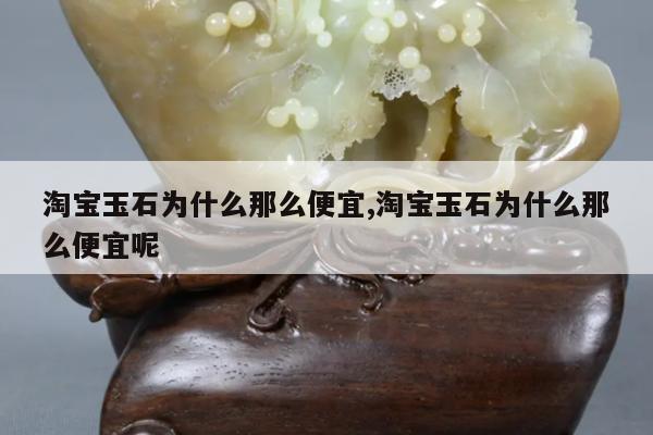 淘宝玉石为什么那么便宜,淘宝玉石为什么那么便宜呢