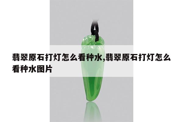翡翠原石打灯怎么看种水,翡翠原石打灯怎么看种水图片