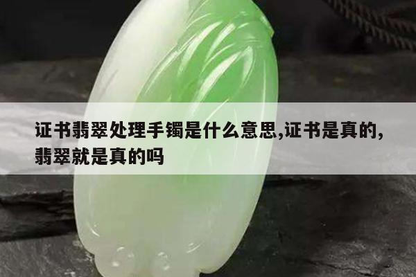 证书翡翠处理手镯是什么意思,证书是真的,翡翠就是真的吗