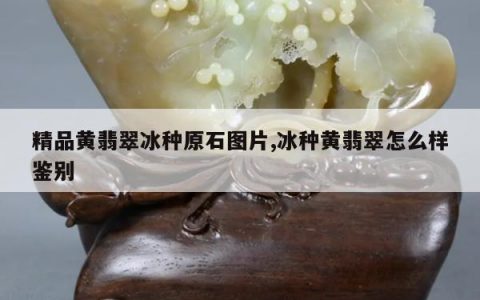 精品黄翡翠冰种原石图片,冰种黄翡翠怎么样鉴别