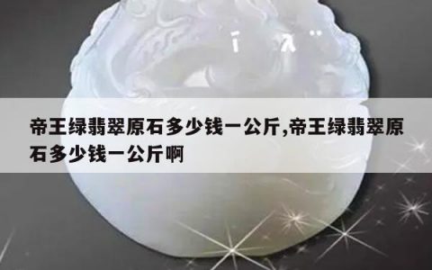 帝王绿翡翠原石多少钱一公斤,帝王绿翡翠原石多少钱一公斤啊