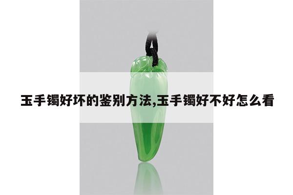 玉手镯好坏的鉴别方法,玉手镯好不好怎么看