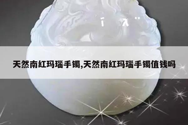 天然南红玛瑙手镯,天然南红玛瑙手镯值钱吗
