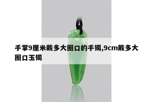 手掌9厘米戴多大圈口的手镯,9cm戴多大圈口玉镯