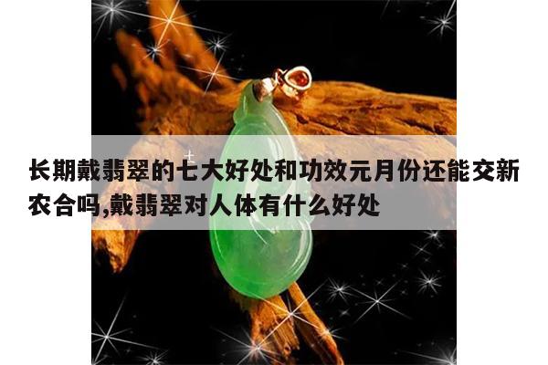 长期戴翡翠的七大好处和功效元月份还能交新农合吗,戴翡翠对人体有什么好处