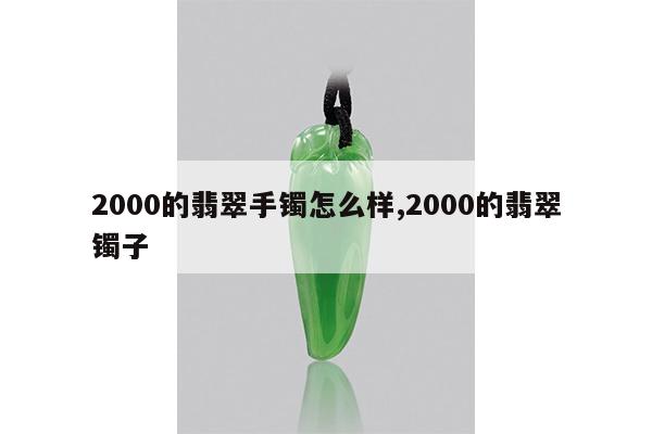2000的翡翠手镯怎么样,2000的翡翠镯子