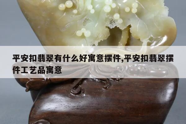 平安扣翡翠有什么好寓意摆件,平安扣翡翠摆件工艺品寓意