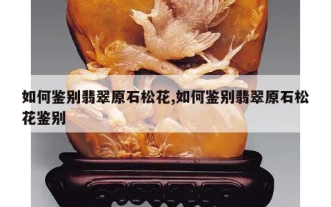 如何鉴别翡翠原石松花,如何鉴别翡翠原石松花鉴别