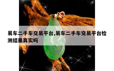 易车二手车交易平台,易车二手车交易平台检测结果真实吗