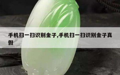 手机扫一扫识别金子,手机扫一扫识别金子真假