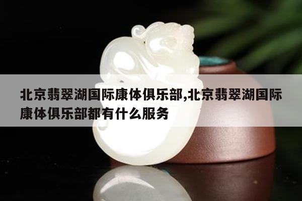 北京翡翠湖国际康体俱乐部,北京翡翠湖国际康体俱乐部都有什么服务