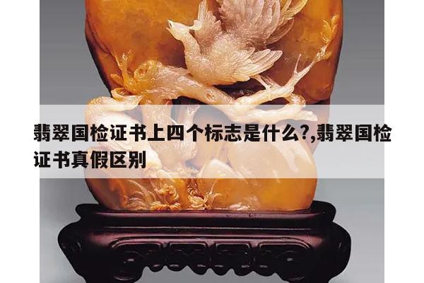 翡翠国检证书上四个标志是什么?,翡翠国检证书真假区别