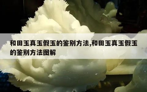 和田玉真玉假玉的鉴别方法,和田玉真玉假玉的鉴别方法图解