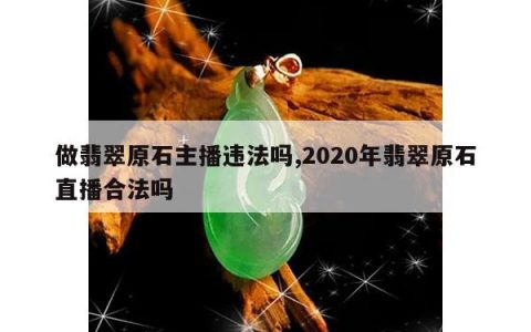 做翡翠原石主播违法吗,2020年翡翠原石直播合法吗