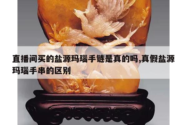 直播间买的盐源玛瑙手链是真的吗,真假盐源玛瑙手串的区别