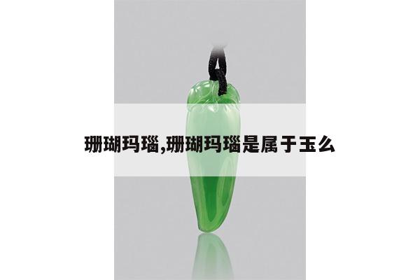 珊瑚玛瑙,珊瑚玛瑙是属于玉么