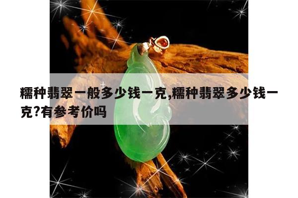 糯种翡翠一般多少钱一克,糯种翡翠多少钱一克?有参考价吗