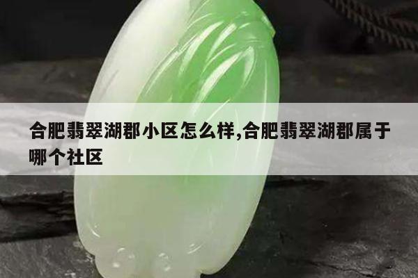 合肥翡翠湖郡小区怎么样,合肥翡翠湖郡属于哪个社区
