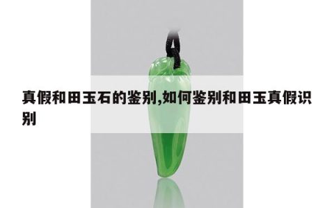 真假和田玉石的鉴别,如何鉴别和田玉真假识别
