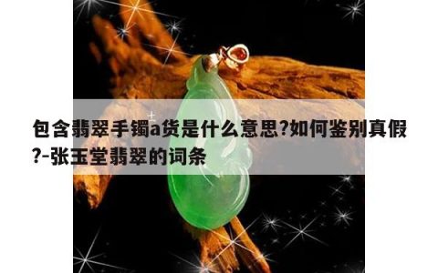 包含翡翠手镯a货是什么意思?如何鉴别真假?-张玉堂翡翠的词条