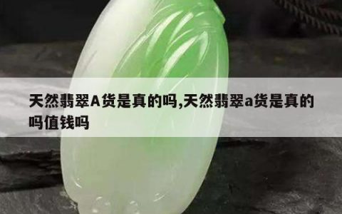 天然翡翠A货是真的吗,天然翡翠a货是真的吗值钱吗