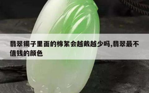 翡翠镯子里面的棉絮会越戴越少吗,翡翠最不值钱的颜色
