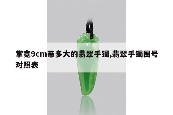 掌宽9cm带多大的翡翠手镯,翡翠手镯圈号对照表