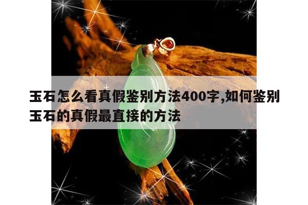 玉石怎么看真假鉴别方法400字,如何鉴别玉石的真假最直接的方法