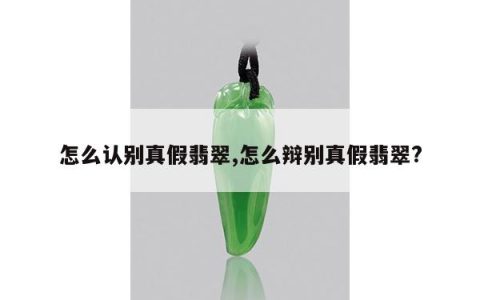 怎么认别真假翡翠,怎么辩别真假翡翠?