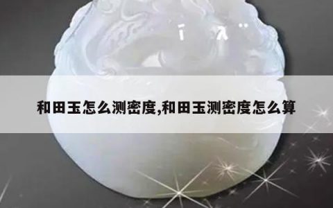 和田玉怎么测密度,和田玉测密度怎么算
