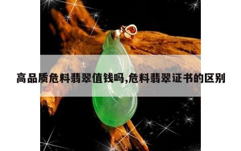 高品质危料翡翠值钱吗,危料翡翠证书的区别